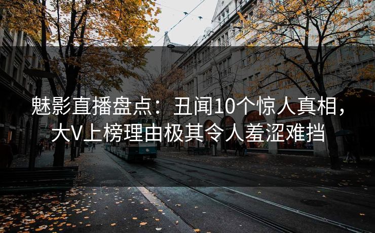 魅影直播盘点：丑闻10个惊人真相，大V上榜理由极其令人羞涩难挡