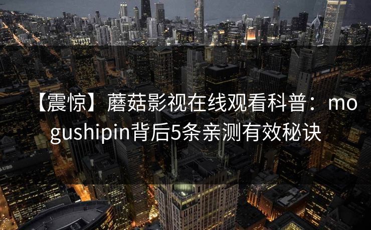 【震惊】蘑菇影视在线观看科普：mogushipin背后5条亲测有效秘诀