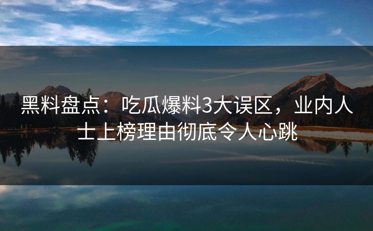 详细阅读:黑料盘点:吃瓜爆料3大误区,业内人士上榜理由彻底令人心跳 黑料盘点:吃瓜爆料3大误区,业内人士上榜理由彻底令人心跳