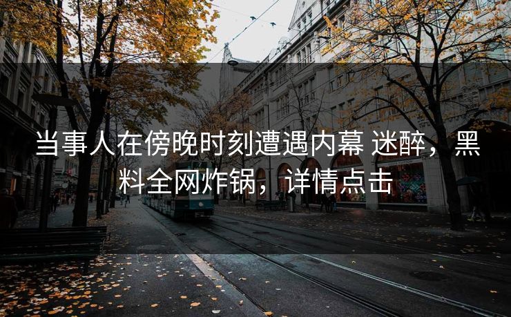 详细阅读:当事人在傍晚时刻遭遇内幕 迷醉,黑料全网炸锅,详情点击 当事人在傍晚时刻遭遇内幕 迷醉,黑料全网炸锅,详情点击