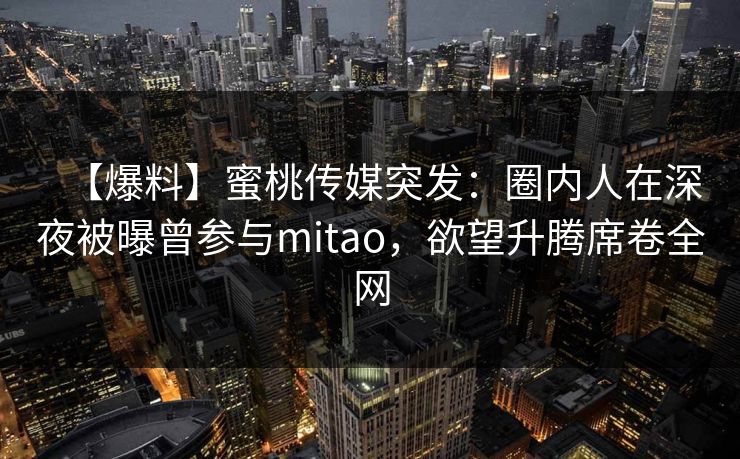 详细阅读:【爆料】蜜桃传媒突发:圈内人在深夜被曝曾参与mitao,欲望升腾席卷全网 【爆料】蜜桃传媒突发:圈内人在深夜被曝曾参与mitao,欲望升腾席卷全网