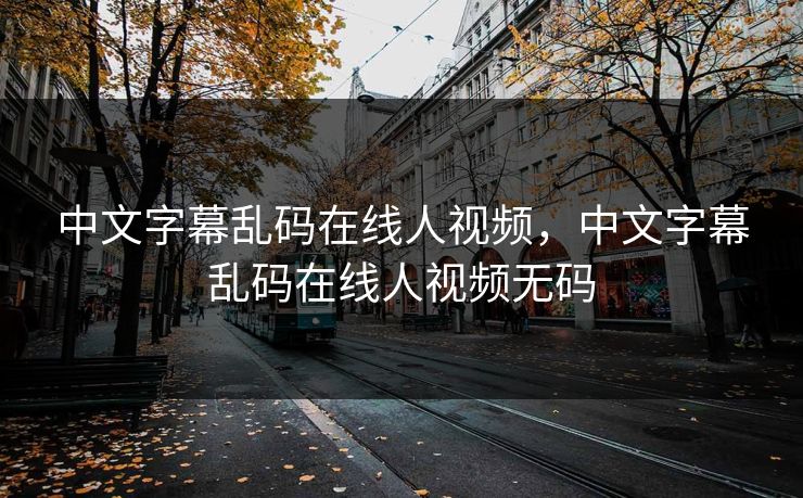 详细阅读:中文字幕乱码在线人视频,中文字幕乱码在线人视频无码 中文字幕乱码在线人视频,中文字幕乱码在线人视频无码