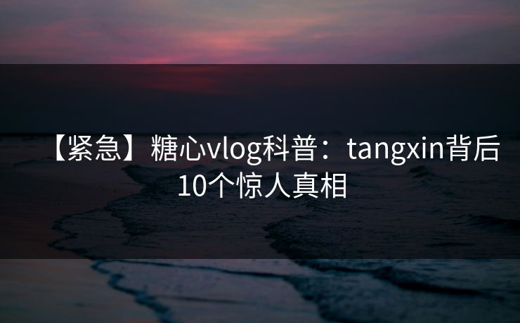 详细阅读:【紧急】糖心vlog科普:tangxin背后10个惊人真相 【紧急】糖心vlog科普:tangxin背后10个惊人真相
