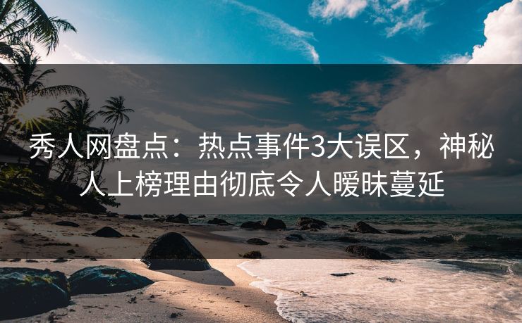 详细阅读:秀人网盘点:热点事件3大误区,神秘人上榜理由彻底令人暧昧蔓延 秀人网盘点:热点事件3大误区,神秘人上榜理由彻底令人暧昧蔓延