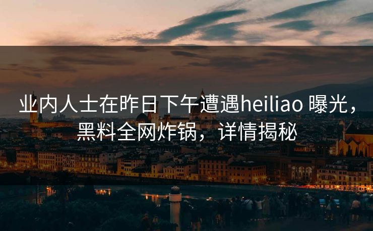 业内人士在昨日下午遭遇heiliao 曝光，黑料全网炸锅，详情揭秘
