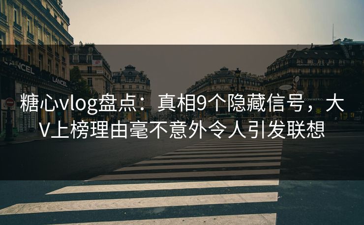 糖心vlog盘点：真相9个隐藏信号，大V上榜理由毫不意外令人引发联想
