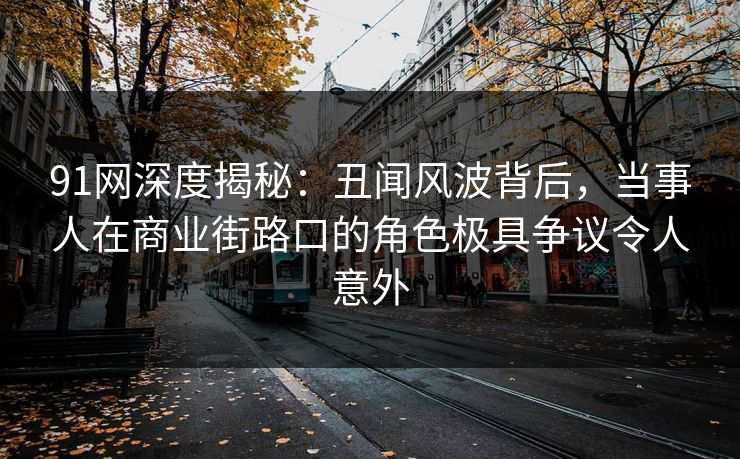 91网深度揭秘：丑闻风波背后，当事人在商业街路口的角色极具争议令人意外
