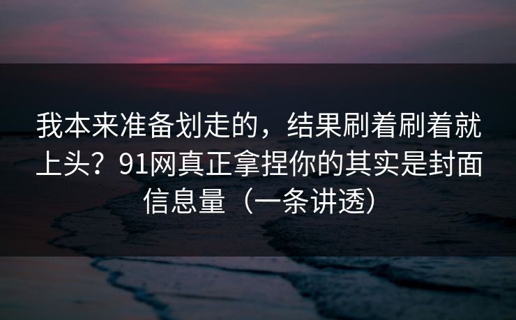 我本来准备划走的,结果刷着刷着就上头?91网真正拿捏你的其实是封面信息量(一条讲透) 我本来准备划走的,结果刷着刷着就上头?91网真正拿捏你的其实是封面信息量(一条讲透)