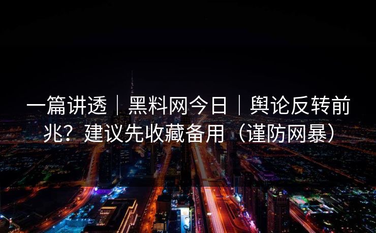 一篇讲透|黑料网今日|舆论反转前兆?建议先收藏备用(谨防网暴) 一篇讲透|黑料网今日|舆论反转前兆?建议先收藏备用(谨防网暴)