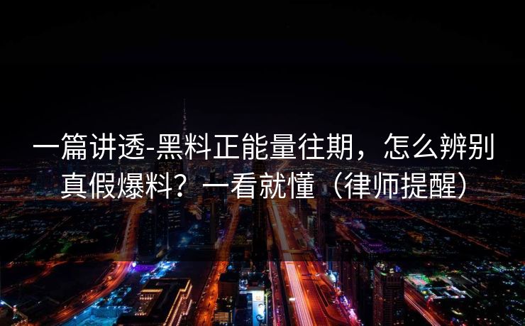 一篇讲透-黑料正能量往期，怎么辨别真假爆料？一看就懂（律师提醒）