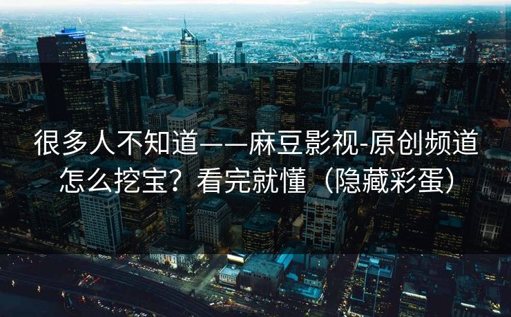 很多人不知道——麻豆影视-原创频道怎么挖宝？看完就懂（隐藏彩蛋）