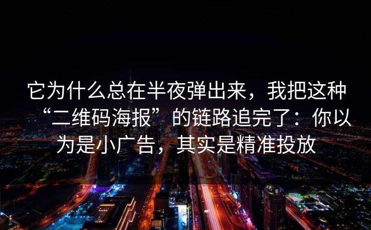 它为什么总在半夜弹出来，我把这种“二维码海报”的链路追完了：你以为是小广告，其实是精准投放